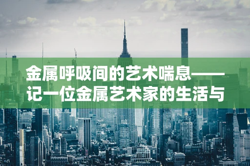 金属呼吸间的艺术喘息——记一位金属艺术家的生活与病痛