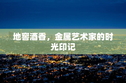 地窖酒香，金属艺术家的时光印记