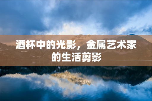 酒杯中的光影，金属艺术家的生活剪影