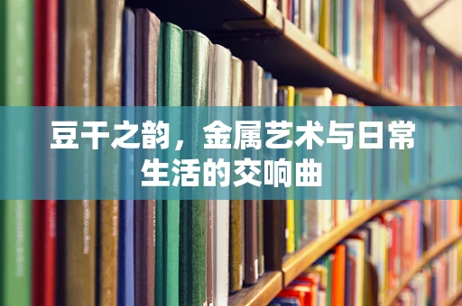 豆干之韵，金属艺术与日常生活的交响曲