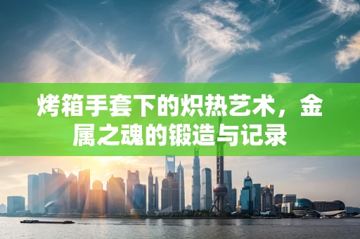 烤箱手套下的炽热艺术，金属之魂的锻造与记录