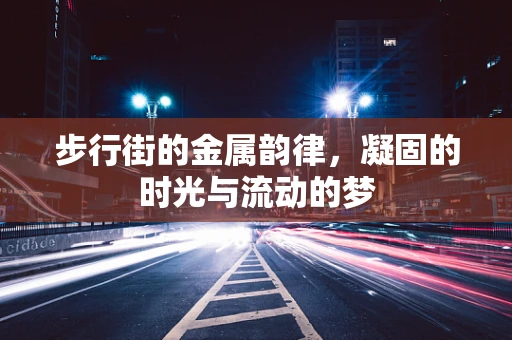 步行街的金属韵律，凝固的时光与流动的梦