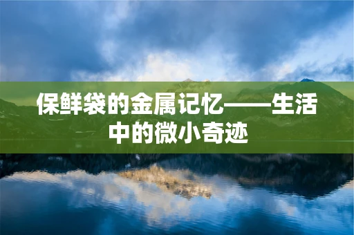 保鲜袋的金属记忆——生活中的微小奇迹
