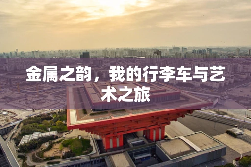 金属之韵，我的行李车与艺术之旅