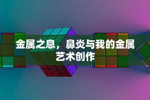 金属之息，鼻炎与我的金属艺术创作