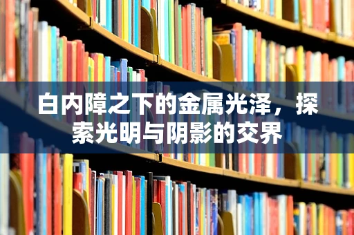 白内障之下的金属光泽，探索光明与阴影的交界