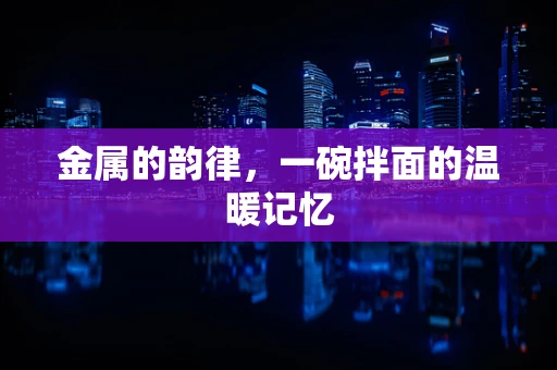 金属的韵律，一碗拌面的温暖记忆