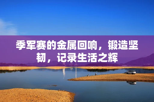 季军赛的金属回响，锻造坚韧，记录生活之辉