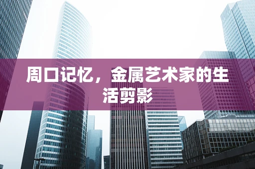 周口记忆，金属艺术家的生活剪影