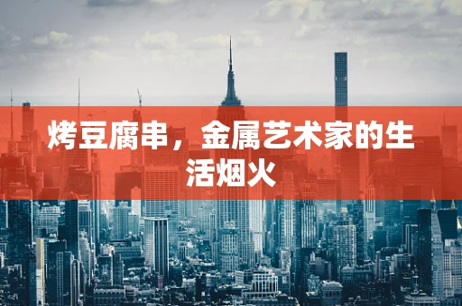 烤豆腐串，金属艺术家的生活烟火