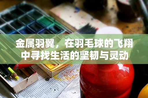 金属羽翼，在羽毛球的飞翔中寻找生活的坚韧与灵动