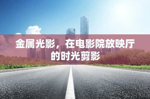 金属光影，在电影院放映厅的时光剪影