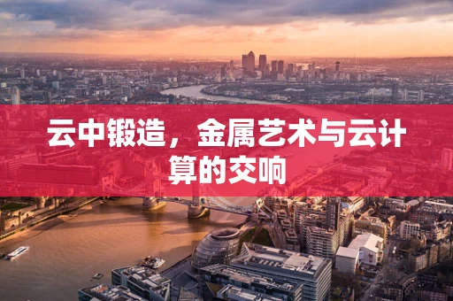 云中锻造，金属艺术与云计算的交响