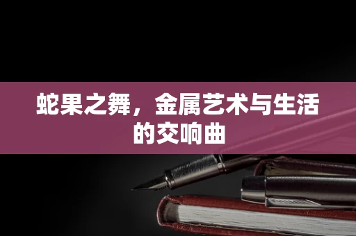 蛇果之舞，金属艺术与生活的交响曲