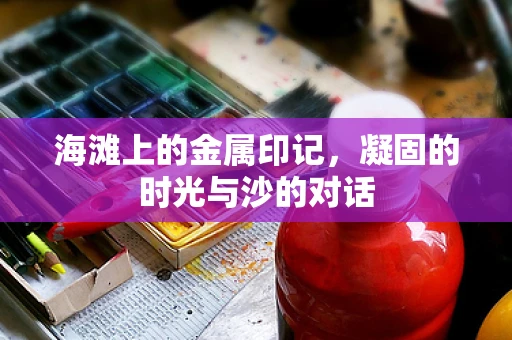 海滩上的金属印记，凝固的时光与沙的对话