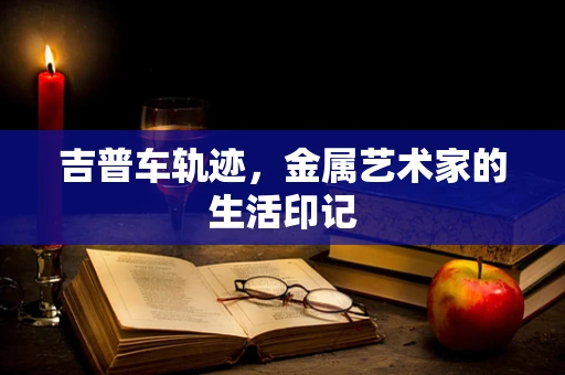 吉普车轨迹，金属艺术家的生活印记