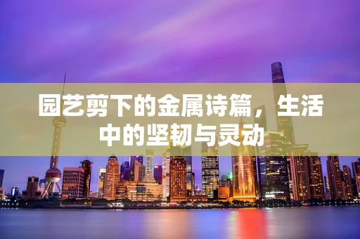 园艺剪下的金属诗篇，生活中的坚韧与灵动