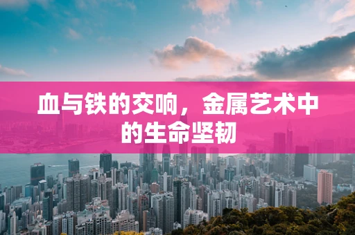 血与铁的交响，金属艺术中的生命坚韧