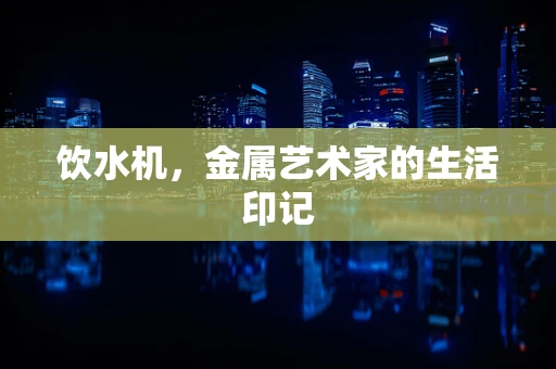 饮水机，金属艺术家的生活印记