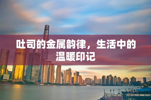 吐司的金属韵律，生活中的温暖印记