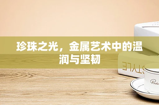 珍珠之光，金属艺术中的温润与坚韧