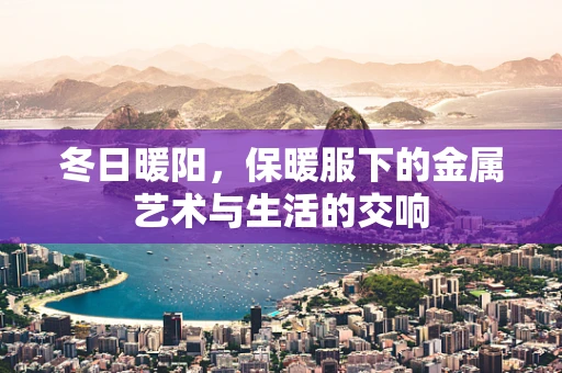 冬日暖阳，保暖服下的金属艺术与生活的交响