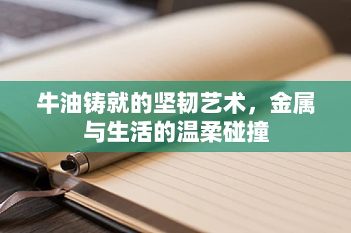 牛油铸就的坚韧艺术，金属与生活的温柔碰撞