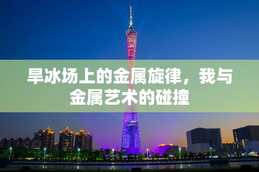 旱冰场上的金属旋律，我与金属艺术的碰撞