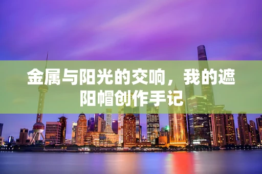 金属与阳光的交响，我的遮阳帽创作手记