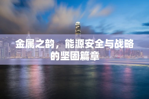 金属之韵，能源安全与战略的坚固篇章
