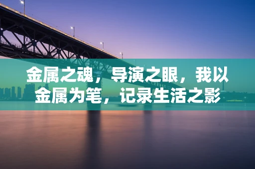 金属之魂，导演之眼，我以金属为笔，记录生活之影