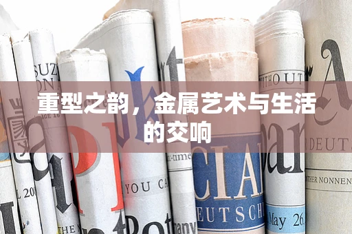 重型之韵，金属艺术与生活的交响