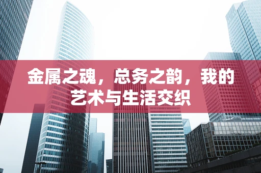 金属之魂，总务之韵，我的艺术与生活交织