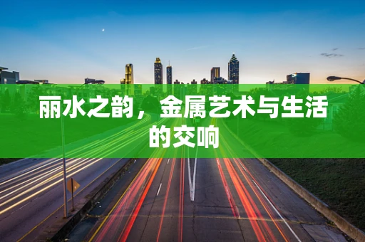 丽水之韵，金属艺术与生活的交响