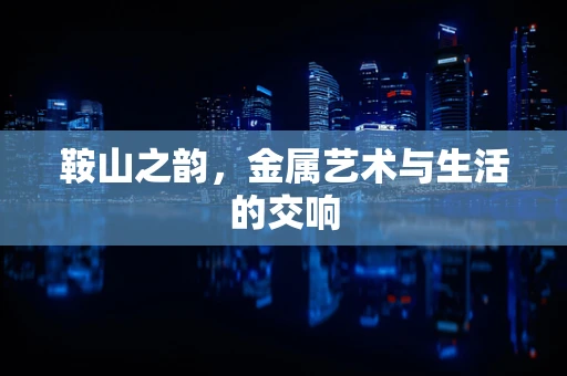 鞍山之韵，金属艺术与生活的交响