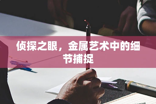 侦探之眼，金属艺术中的细节捕捉