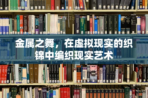 金属之舞，在虚拟现实的织锦中编织现实艺术