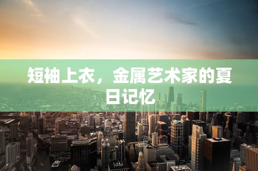 短袖上衣，金属艺术家的夏日记忆