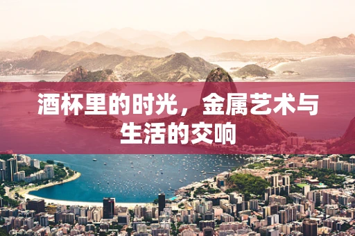 酒杯里的时光，金属艺术与生活的交响