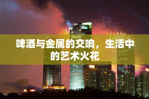 啤酒与金属的交响，生活中的艺术火花