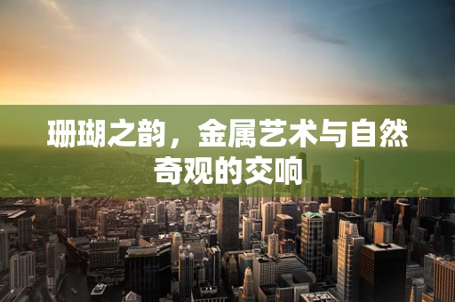 珊瑚之韵，金属艺术与自然奇观的交响