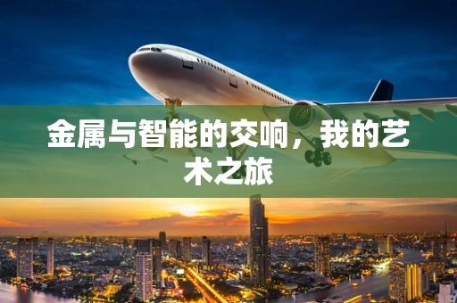 金属与智能的交响，我的艺术之旅