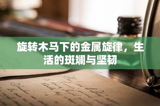 旋转木马下的金属旋律，生活的斑斓与坚韧