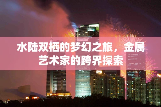 水陆双栖的梦幻之旅，金属艺术家的跨界探索