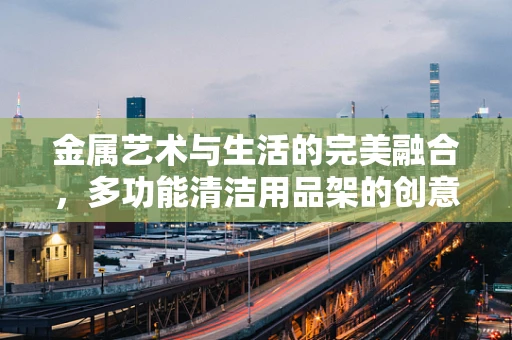 金属艺术与生活的完美融合，多功能清洁用品架的创意故事