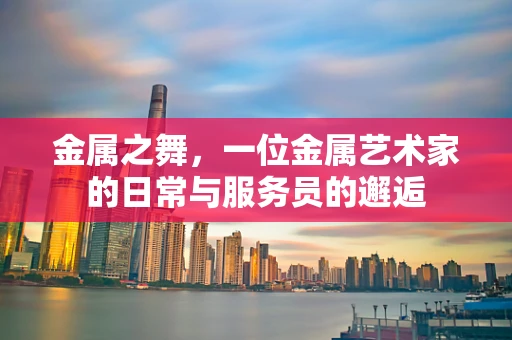 金属之舞，一位金属艺术家的日常与服务员的邂逅