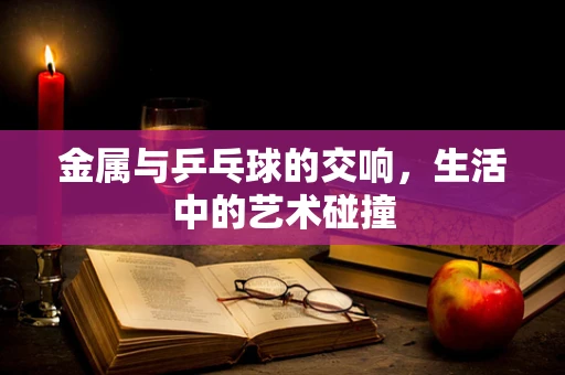 金属与乒乓球的交响，生活中的艺术碰撞