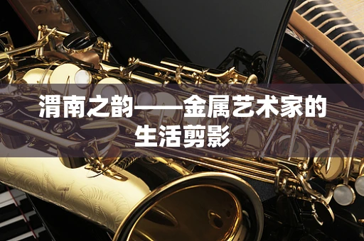 渭南之韵——金属艺术家的生活剪影
