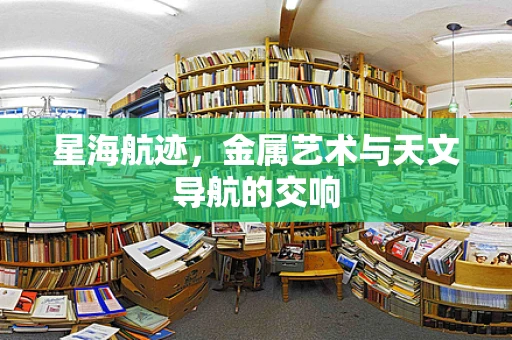 星海航迹，金属艺术与天文导航的交响