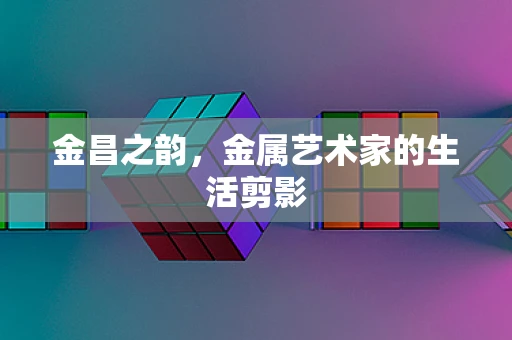 金昌之韵，金属艺术家的生活剪影